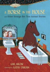 book cover of A horse in the house, and other strange but true animal stories by Gail Ablow