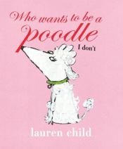 book cover of Who Wants to Be a Poodle I Don't by Lauren Child