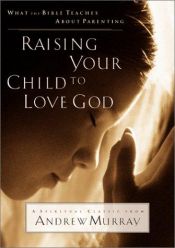 book cover of Raising Your Child to Love God: What the Bible Teaches About Parenting by Andrew Murray