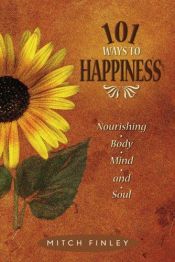 book cover of 101 Ways to Happiness: Nourishing Body, Mind, and Soul by Mitch Finley