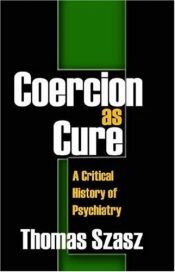 book cover of Coercion as Cure: A Critical History of Psychiatry by Thomas Stephen Szasz