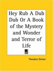 book cover of Hey Rub A Dub Dub or A Book of the Mystery and Wonder and Terror of Life by Theodore Dreiser