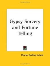 book cover of Gypsy sorcery and fortune telling, illustrated by numerous incantations, specimens of medical magic, anecdotes and tales by Charles Leland