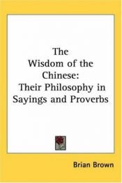 book cover of The wisdom of the Chinese: their philosophy in sayings and proverbs by Brian Brown