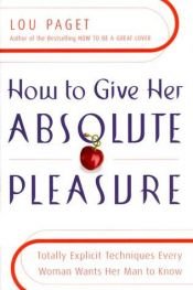 book cover of How to give her absolute pleasure : totally explicit techniques every woman wants her man to know by Lou Paget