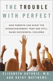 book cover of The trouble with perfect : how parents can avoid the over-achievement trap and still raise successful children by Elisabeth Guthrie M.D.