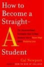 book cover of How to Become a Straight-A Student: The Unconventional Strategies Real College Students Use to Score High While Studying by Cal Newport
