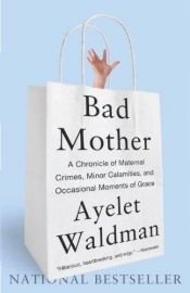 book cover of Bad Mother: A Chronicle of Maternal Crimes, Minor Calamities, and Occasional Moments of Grace by Ayelet Waldman