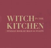 book cover of Witch in the Kitchen: Titania's Book of Magical Feasts by Titania Hardie