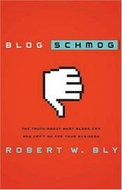 book cover of Blog Schmog: The Truth About What Blogs Can (and Can't) Do for Your Business by Robert W. Bly