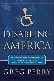 book cover of Disabling America: The Unintended Consequences of the Government's Protection of the Handicapped by Greg Perry