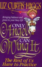 book cover of Only Angels Can Wing It The Rest Of Us Have To Practice by Liz Curtis Higgs