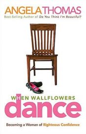 book cover of When Wallflowers Dance: Becoming a Woman of Righteous Confidence by Angela Thomas