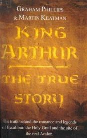 book cover of King Arthur. The true story by Graham Phillips