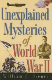 book cover of Unexplained Mysteries of World War II by William B. Breuer