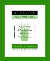 book cover of Simplify Your Work Life: Ways to Change the Way You Work and Have More Time to Live by Elaine St. James