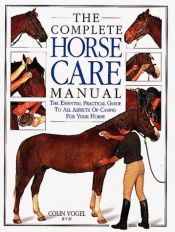 book cover of The Complete Horse Care Manual: The Essential Practical Guide To All Aspects Of Caring For Your Horse by Colin Vogel