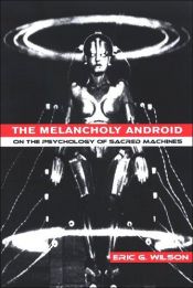 book cover of The Melancholy Android: On the Psychology of Sacred Machines by Eric G. Wilson