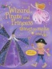 book cover of Wizard, Pirate And Princess Things to Make And Do by Rebecca Gilpin