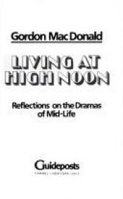 book cover of Living at high noon the dramas of mid-life by Gordon MacDonald