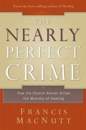 book cover of The Nearly Perfect Crime: How the Church Almost Killed the Ministry of Healing by Francis MacNutt