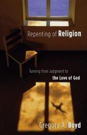 book cover of Repenting of Religion: Turning from Judgment to the Love of God by Gregory A. Boyd