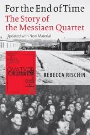 book cover of For the End of Time: The Story of the Messiaen Quartet by Rebecca Rischin