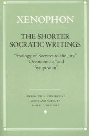 book cover of The shorter Socratic writings : apology of Socrates to the jury, Oeconomicus, and Symposium: translations, with interpretive essays and notes by Xenophon