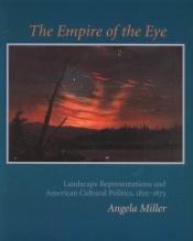 book cover of The Empire of the Eye: Landscape Representation and American Cultural Politics, 1825-1875 by Angela Miller