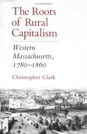 book cover of The Roots of Rural Capitalism: Western Massachusetts, 1780-1860 by Christopher Clark