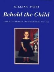 book cover of Behold the Child: American Children and Their Books, 1621-1922 by Gillian Avery