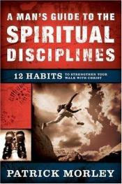 book cover of A Man's Guide to the Spiritual Disciplines: 12 Habits to Strengthen Your Walk With Christ by Patrick Morley
