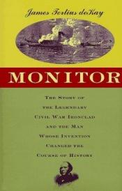 book cover of Monitor The Story of the Legendary Civil War Ironclad and the Man whose Invention Changed the Course of History by James Terius Dekay
