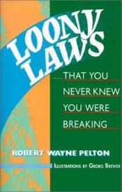 book cover of Loony laws : ...that you never knew you were breaking, revised & updated by Robert W. Pelton