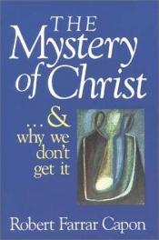 book cover of The Mystery of Christ ... and Why We Don't Get It by Robert Farrar Capon