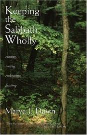 book cover of Keeping the Sabbath wholly : ceasing, resting, embracing, feasting by Marva Dawn