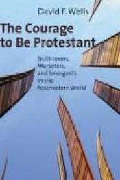 book cover of The Courage to Be Protestant: Truth-lovers, Marketers, and Emergents in the Postmodern World by David F. Wells