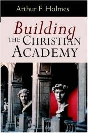 book cover of Building the Christian Academy by Arthur F. Holmes