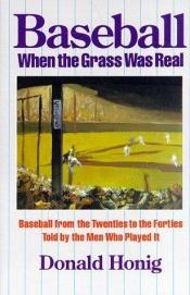 book cover of Baseball when the grass was real : baseball from the twenties to the forties told by the men who played it by Donald Honig