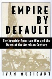 book cover of Empire by Default: The Spanish-American War and the Dawn of the American Century by Ivan Musicant