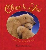 book cover of Close to You: How Animals Bond by Kimiko Kajikawa