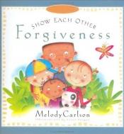 book cover of Show Each Other Forgiveness (Carlson, Melody. Just Like Jesus Said Series.) by Melody Carlson