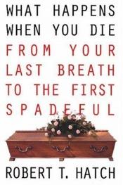book cover of What happens when you die : from your last breath to the first spadeful by Robert Hatch