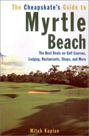 book cover of The cheapskate's guide to Myrtle Beach : the best deals on golf courses, lodging, restaurants, shops, and more by Mitch Kaplan