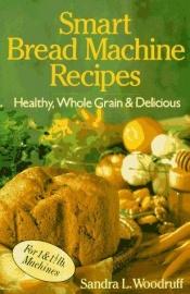 book cover of Smart bread machine recipes : healthy, whole grain & delicious by Sandra Woodruff