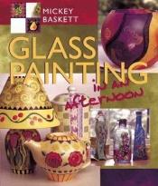 book cover of Glass Painting in an afternoon by Mickey Baskett