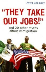 book cover of "They take our jobs!" : and 20 other myths about immigration by Aviva Chomsky