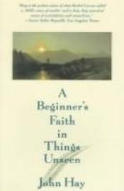 book cover of A beginner's faith in things unseen by John Hay