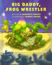 book cover of Big Daddy, Frog Wrestler by Maribeth Boelts