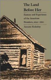 book cover of Land Before Her: Fantasy and Experience of the American Frontiers, 1630-1860 by Annette Kolodny